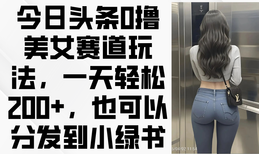 （14393期）今日头条0撸美女赛道玩法，一天轻松200+，也可以分发到小绿书-鑫梵淘