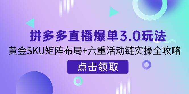 （14192期）拼多多直播爆单3.0玩法解析，黄金SKU矩阵布局+六重活动链实操全攻略-鑫梵淘