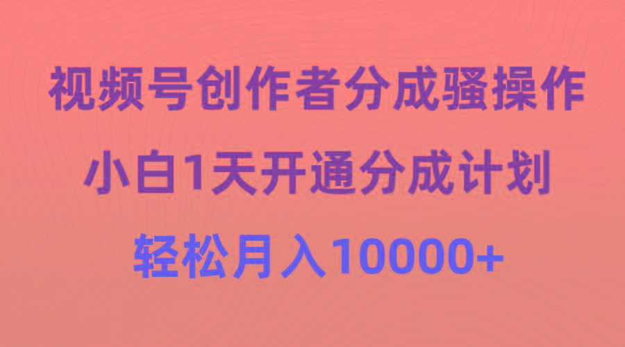 (9656期)视频号创作者分成骚操作，小白1天开通分成计划，轻松月入10000+-鑫梵淘