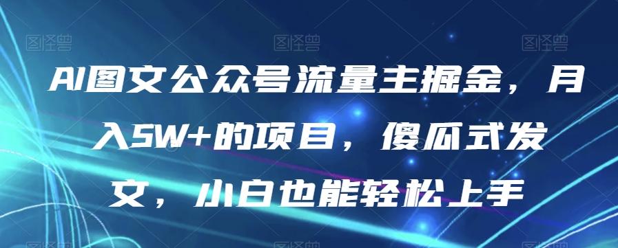 AI图文公众号流量主掘金，月入5W+的项目，傻瓜式发文，小白也能轻松上手【揭秘】-鑫梵淘