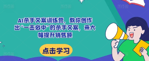 AI杀手文案训练营，教你创作出“一击必中”的杀手文案，来大幅提升销售额-鑫梵淘