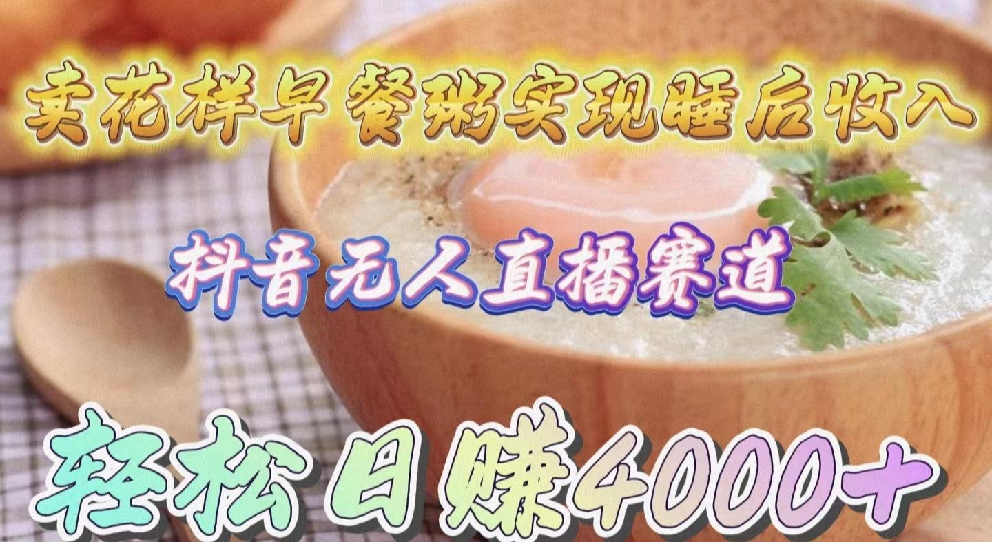 (9822期)卖花样早餐粥实现睡后收入！抖音无人直播新赛道，轻松日赚4000+-鑫梵淘