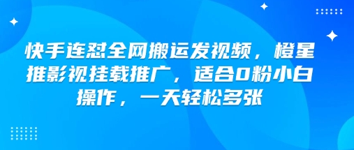 快手连怼全网搬运发视频，橙星推影视挂载推广，适合0粉小白操作，一天轻松多张-鑫梵淘