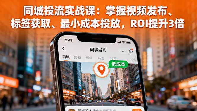 （16172期）同城投流实战课：掌握视频发布、标签获取、最小成本投放，ROI提升3倍-鑫梵淘