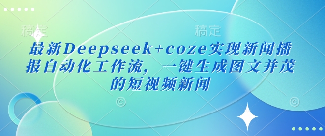 最新Deepseek+coze实现新闻播报自动化工作流，一键生成图文并茂的短视频新闻-鑫趣淘