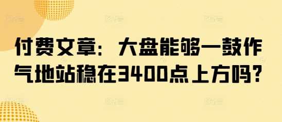 付费文章：大盘能够一鼓作气地站稳在3400点上方吗?-鑫梵淘
