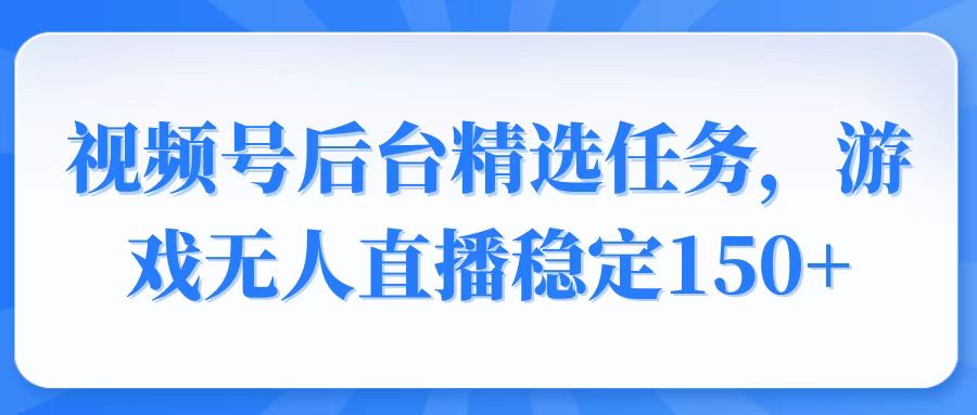 视频号精选变现任务，游戏无人直播稳定150+-鑫趣淘