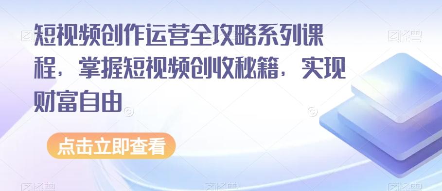短视频创作运营全攻略系列课程，掌握短视频创收秘籍，实现财富自由-鑫梵淘