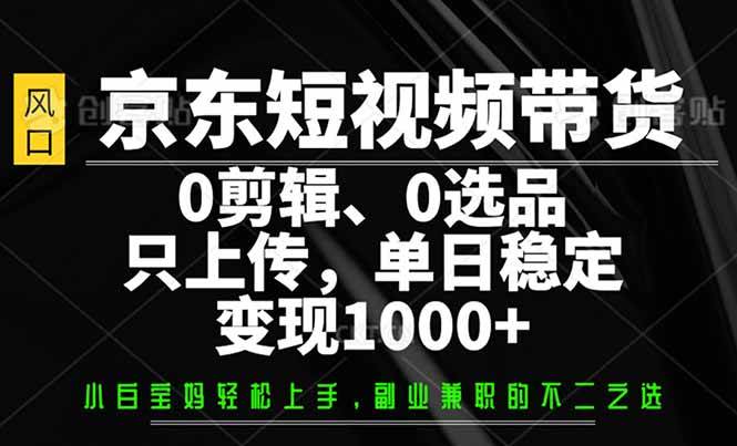 （14304期）京东短视频带货，0剪辑，0选品，只需上传素材，单日稳定变现1000+-鑫梵淘
