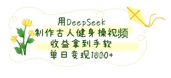 用DeepSeek制作古人健身操视频，收益拿到手软，单日变现数张-鑫梵淘