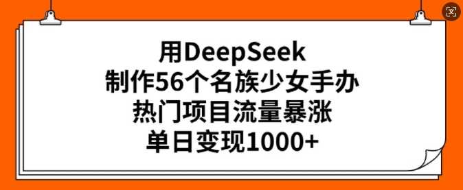 用DeepSeek制作56个名族少女手办，热门项目流量暴涨，单日变现多张-鑫梵淘