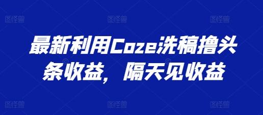最新利用Coze洗稿撸头条收益，隔天见收益【揭秘】-鑫梵淘