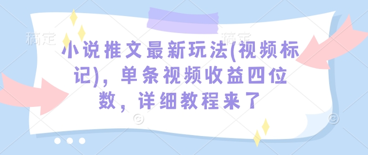 小说推文最新玩法(视频标记)，单条视频收益四位数，详细教程来了-鑫梵淘