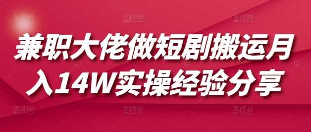 兼职大佬做短剧搬运月入14W实操经验分享-鑫梵淘
