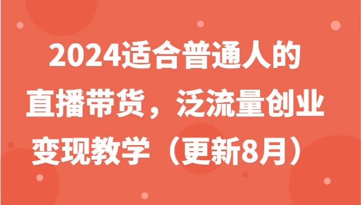 2024适合普通人的直播带货，泛流量创业变现教学(更新8月)-鑫梵淘