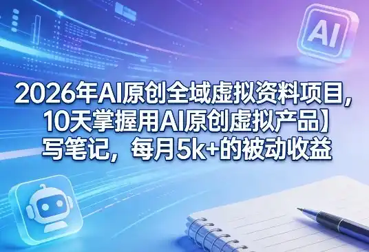 2026年AI原创全域虚拟资料项目，10天掌握用AI原创虚拟产品＋写笔记，每月5k+的被动收益-鑫梵淘