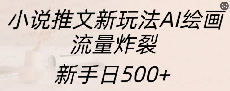 小说推文新玩法AI绘画，流量炸裂，新手日500+【揭秘】-鑫梵淘