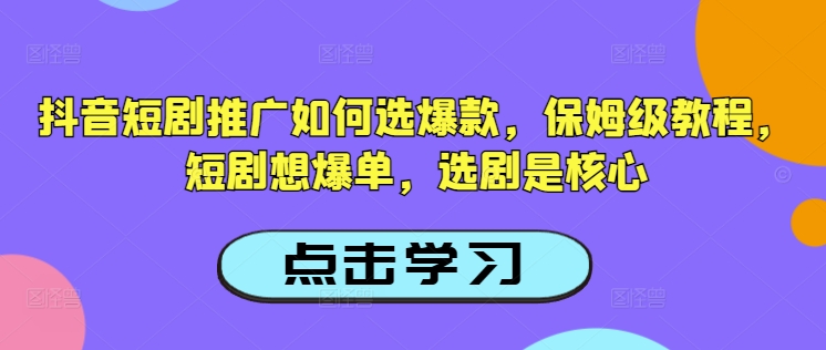 抖音短剧推广如何选爆款，保姆级教程，短剧想爆单，选剧是核心-鑫趣淘