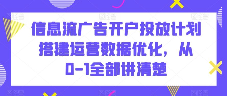 信息流广告开户投放计划搭建运营数据优化，从0-1全部讲清楚-鑫梵淘