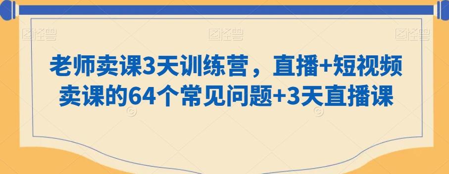 老师卖课3天训练营，直播+短视频卖课的64个常见问题+3天直播课-鑫梵淘