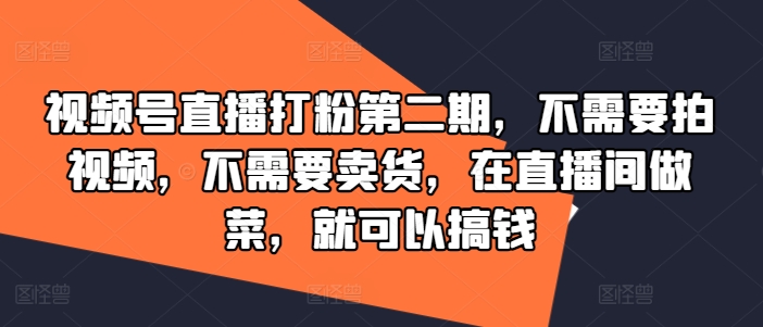 视频号直播打粉第二期，不需要拍视频，不需要卖货，在直播间做菜，就可以搞钱-鑫梵淘