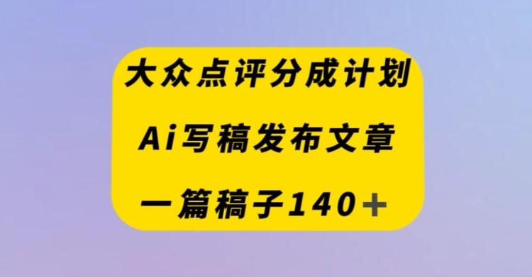 大众点评创作者分成计划，AI写稿发布文章，一篇文章收益140＋-鑫梵淘