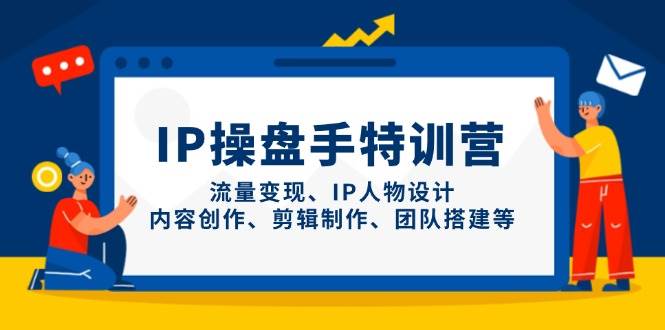（14502期）IP操盘手特训营，流量变现、IP人物设计、内容创作、剪辑制作、团队搭建等-鑫梵淘