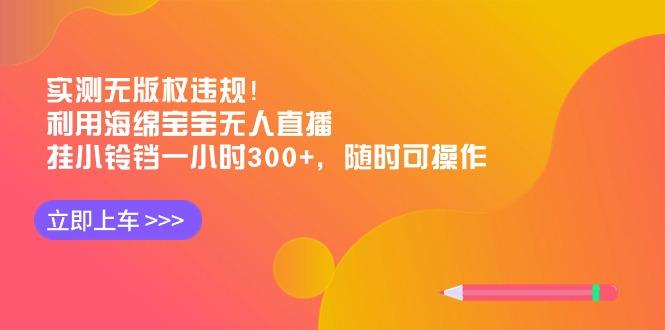 实测无版权违规！利用海绵宝宝无人直播，挂小铃铛一小时300+，随时可操作-鑫梵淘
