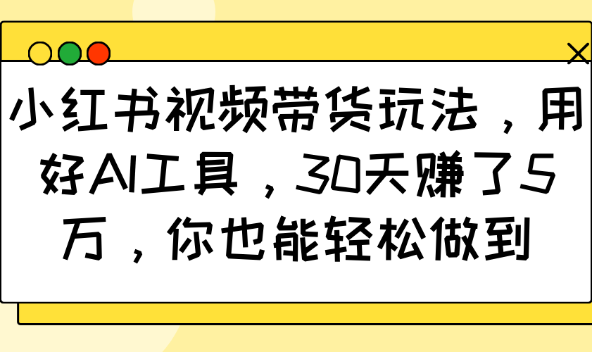 小红书视频带货玩法，用好AI工具，30天赚了5万，你也能轻松做到-鑫梵淘