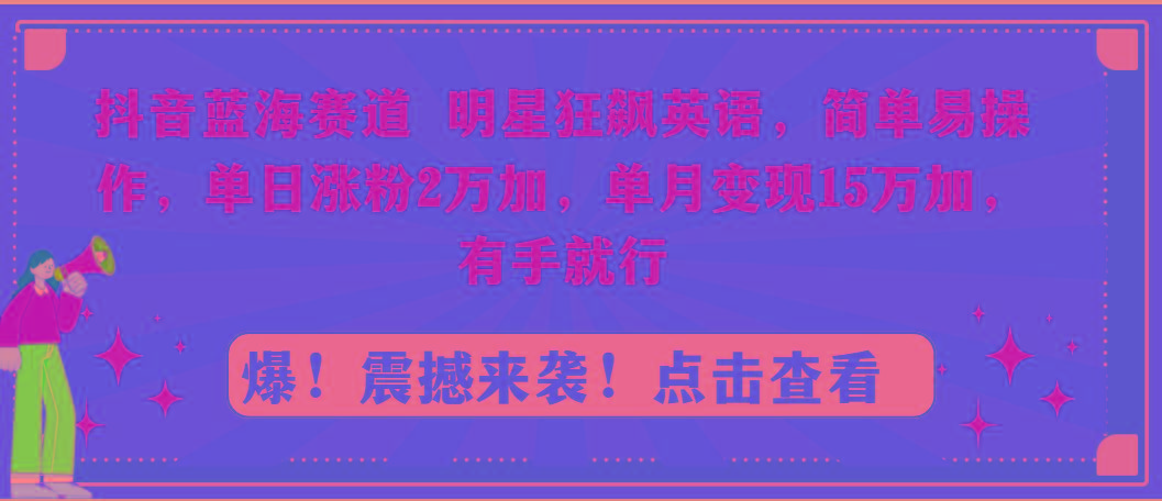 抖音蓝海赛道，明星狂飙英语，简单易操作，单日涨粉2万加，单月变现15万...-鑫梵淘