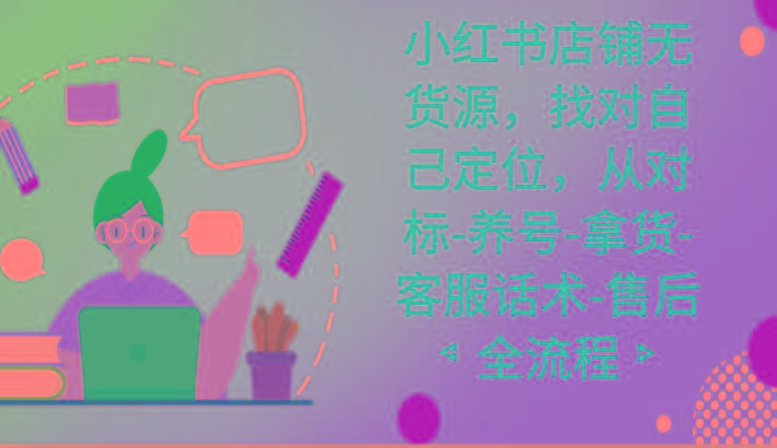 小红书店铺无货源课程，找对自己定位，从对标-养号-拿货-客服话术-售后全流程-鑫梵淘