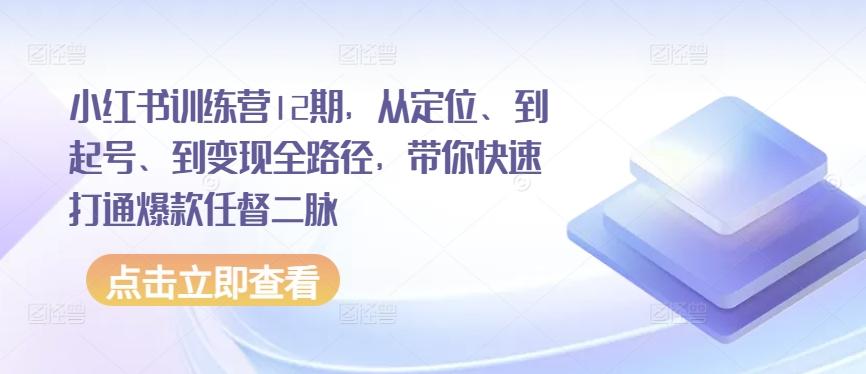 小红书训练营12期，从定位、到起号、到变现全路径，带你快速打通爆款任督二脉-鑫梵淘