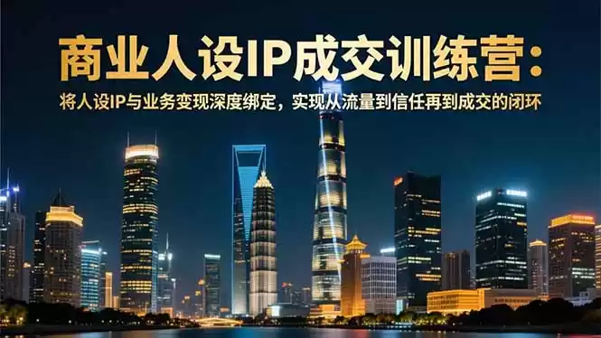 商业人设IP成交训练营-12月：将人设IP与业务变现深度绑定，从流量到信任再到成交闭环-鑫梵淘