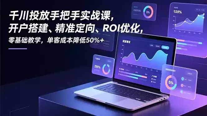 千川投放手把手实战课，开户搭建、精准定向、ROI优化，零基础教学，单客成本降低50%+-鑫梵淘