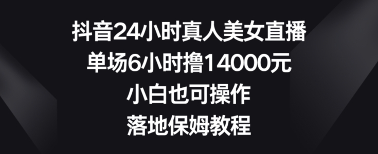 抖音24小时真人美女直播，单场6小时撸14000元，小白也可操作，落地保姆教程【揭秘】-鑫梵淘