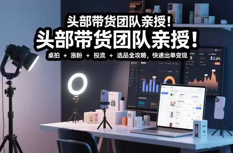 头部带货团队亲授！专业短视频实拍带货课：桌拍+涨粉+投流+选品全攻略，快速出单变现，月入2w+-鑫梵淘