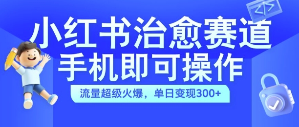 小红书治愈视频赛道，手机即可操作，流量超级火爆，单日变现300+【揭秘】-鑫梵淘