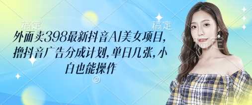 外面卖398最新抖音AI美女项目，撸抖音广告分成计划，单日几张，小白也能操作-鑫梵淘