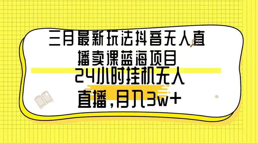三月最新玩法抖音无人直播卖课蓝海项目，24小时无人直播，月入3w+-鑫趣淘