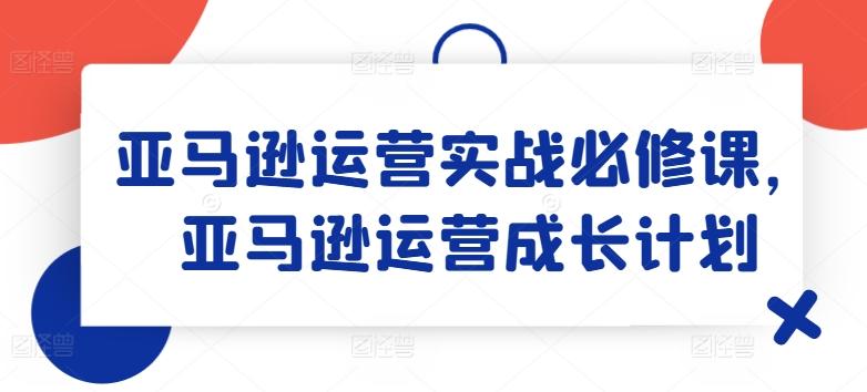 亚马逊运营实战必修课，亚马逊运营成长计划-鑫梵淘