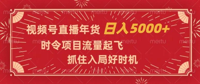 视频号直播年货，时令项目流量起飞，抓住入局好时机，日入5000+【揭秘】-鑫趣淘