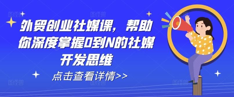 外贸创业社媒课，帮助你深度掌握0到N的社媒开发思维-鑫梵淘