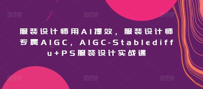 服装设计师用AI提效，服装设计师专属AIGC，AIGC-Stablediffu+PS服装设计实战课-鑫梵淘