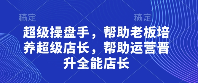 超级操盘手，​帮助老板培养超级店长，帮助运营晋升全能店长-鑫梵淘