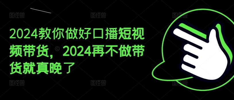 2024教你做好口播短视频带货，2024再不做带货就真晚了-鑫梵淘
