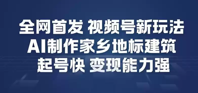 全网首发，视频号新玩法，AI制作家乡地标建筑，起号快，变现能力强-鑫梵淘