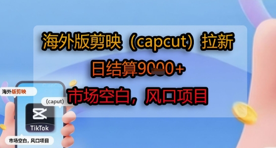 海外版剪映(capcut)拉新，日结算1k+，市场空白，风口项目-鑫梵淘