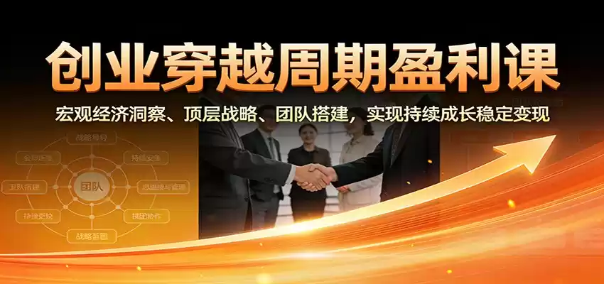 创业穿越周期盈利课：宏观经济洞察、顶层战略、团队搭建，实现持续成长稳定变现-鑫梵淘