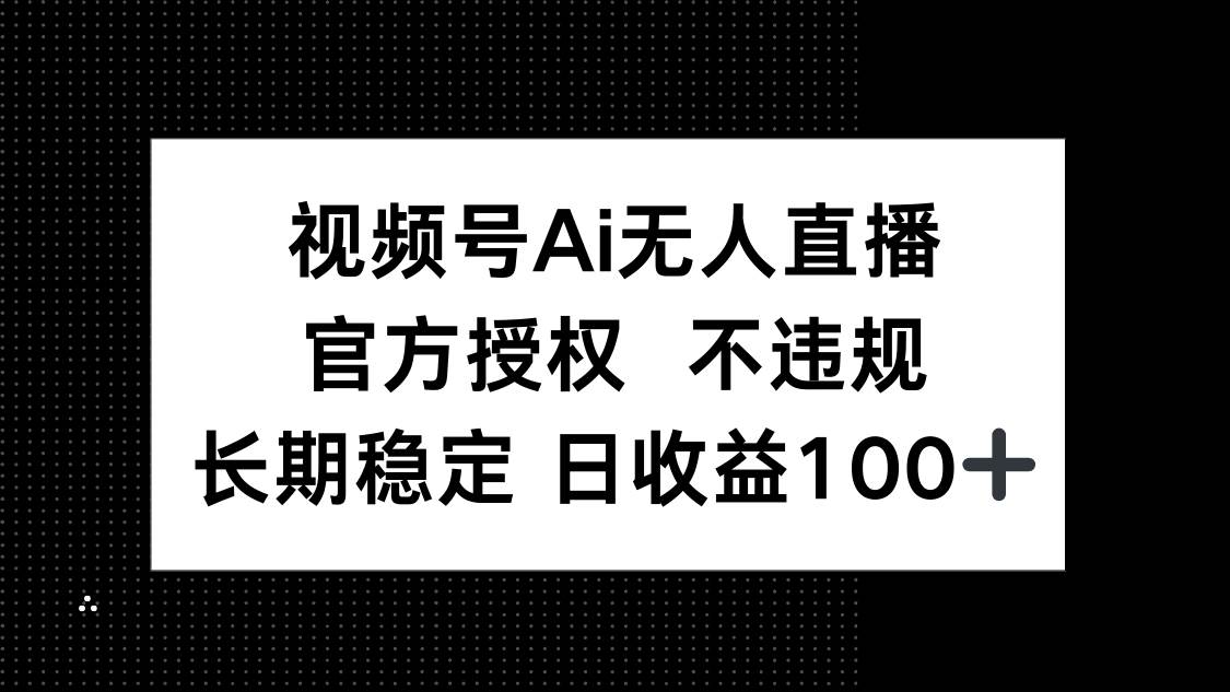 （14349期）视频号AI无人直播，官方授权 不违规，单日平均收益100+-鑫梵淘