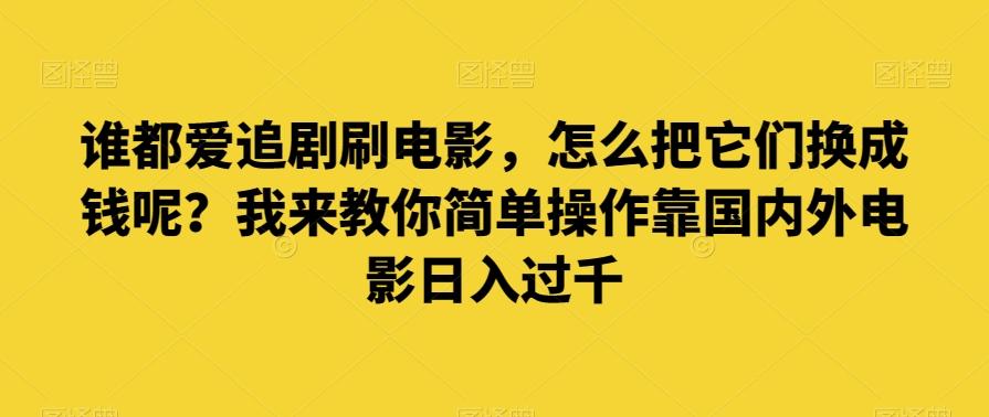 谁都爱追剧刷电影，怎么把它们换成钱呢？我来教你简单操作靠国内外电影日入过千【揭秘】-鑫梵淘
